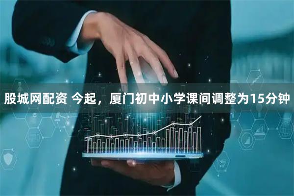 股城网配资 今起，厦门初中小学课间调整为15分钟
