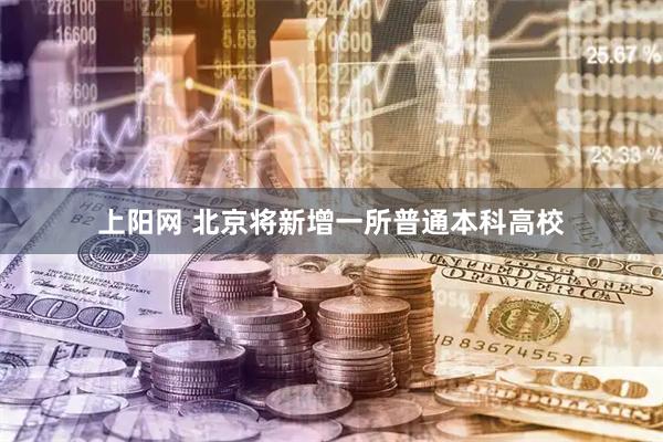 上阳网 北京将新增一所普通本科高校