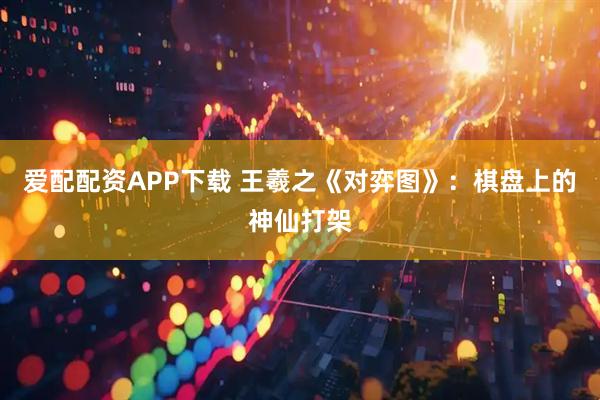 爱配配资APP下载 王羲之《对弈图》：棋盘上的神仙打架