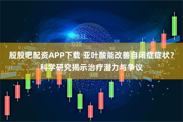 股股吧配资APP下载 亚叶酸能改善自闭症症状？科学研究揭示治疗潜力与争议