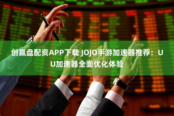 创赢盘配资APP下载 JOJO手游加速器推荐：UU加速器全面优化体验