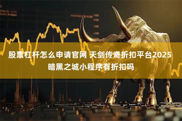 股票杠杆怎么申请官网 天剑传奇折扣平台2025 暗黑之城小程序有折扣吗