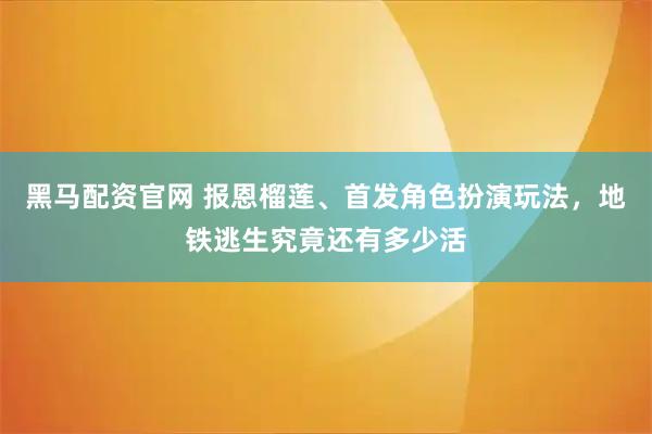 黑马配资官网 报恩榴莲、首发角色扮演玩法，地铁逃生究竟还有多少活
