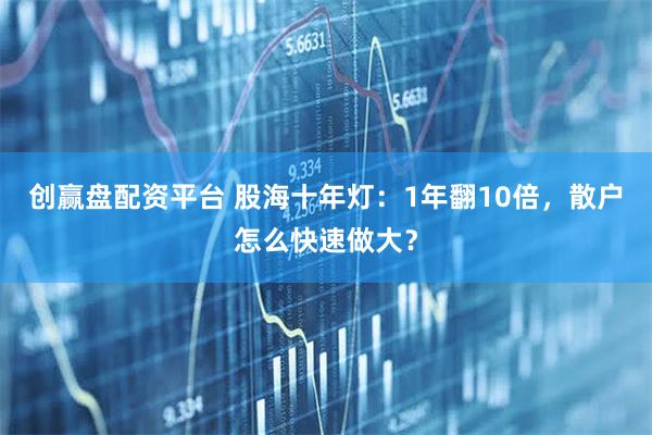 创赢盘配资平台 股海十年灯：1年翻10倍，散户怎么快速做大？