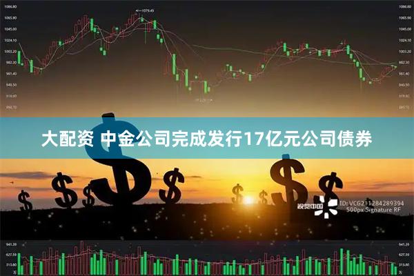大配资 中金公司完成发行17亿元公司债券