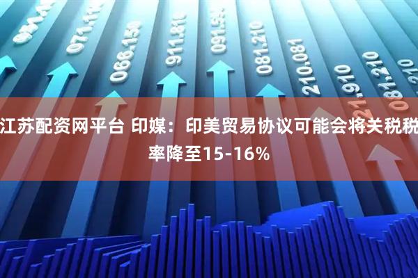 江苏配资网平台 印媒：印美贸易协议可能会将关税税率降至15-16%