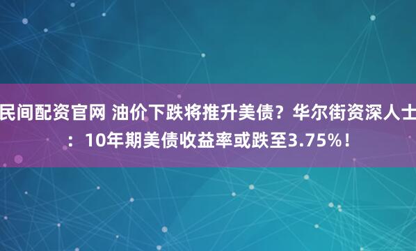 民间配资官网 油价下跌将推升美债？华尔街资深人士：10年期美债收益率或跌至3.75%！