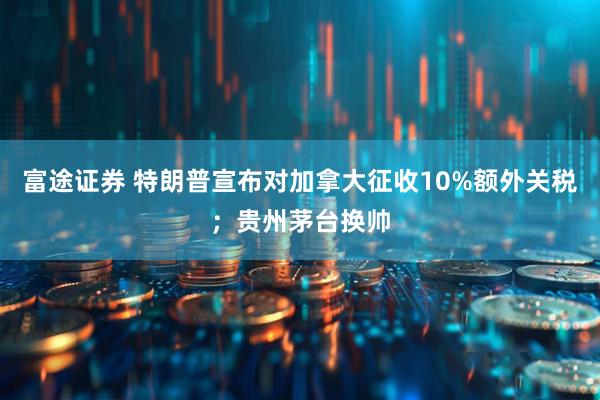 富途证券 特朗普宣布对加拿大征收10%额外关税；贵州茅台换帅