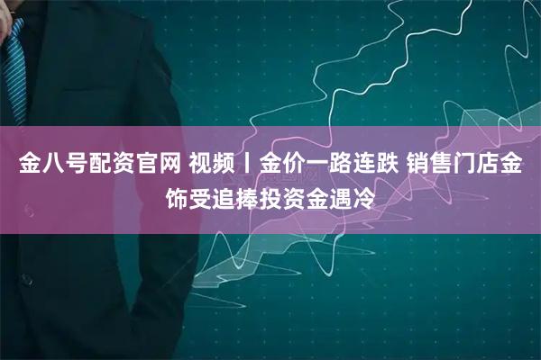 金八号配资官网 视频丨金价一路连跌 销售门店金饰受追捧投资金遇冷