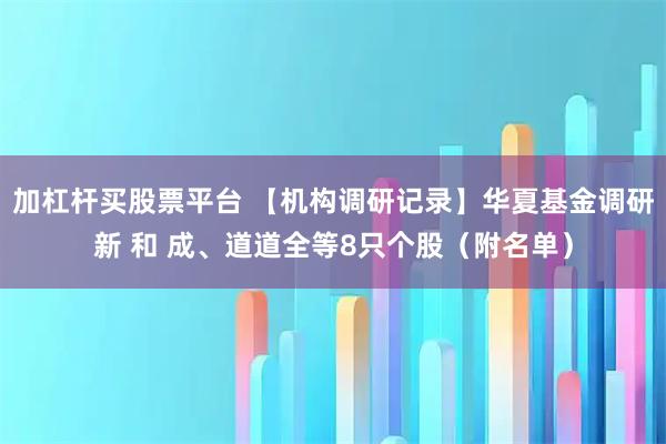 加杠杆买股票平台 【机构调研记录】华夏基金调研新 和 成、道道全等8只个股（附名单）