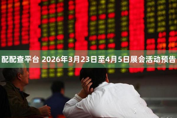 配配查平台 2026年3月23日至4月5日展会活动预告