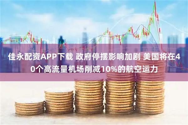 佳永配资APP下载 政府停摆影响加剧 美国将在40个高流量机场削减10%的航空运力