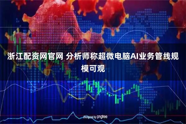 浙江配资网官网 分析师称超微电脑AI业务管线规模可观
