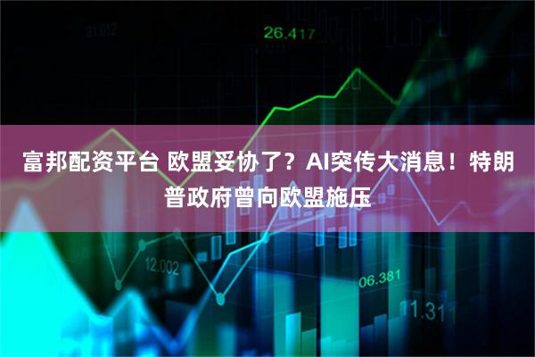 富邦配资平台 欧盟妥协了？AI突传大消息！特朗普政府曾向欧盟施压