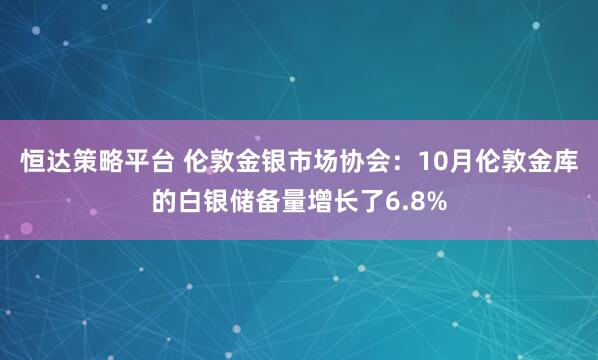 恒达策略平台 伦敦金银市场协会：10月伦敦金库的白银储备量增长了6.8%
