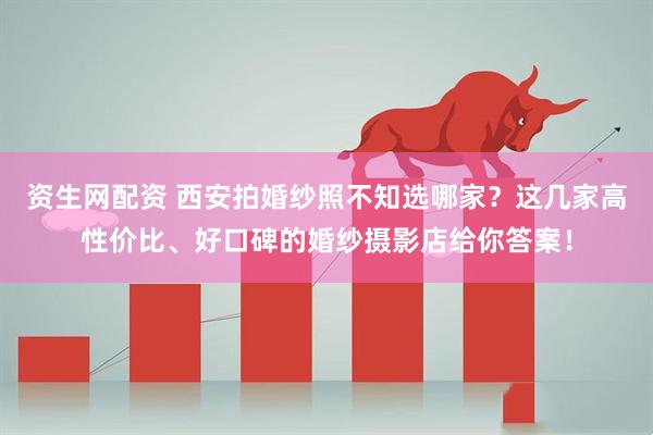 资生网配资 西安拍婚纱照不知选哪家?这几家高性价比、好口碑的婚纱摄影店给你答案!