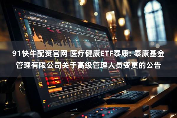 91快牛配资官网 医疗健康ETF泰康: 泰康基金管理有限公司关于高级管理人员变更的公告