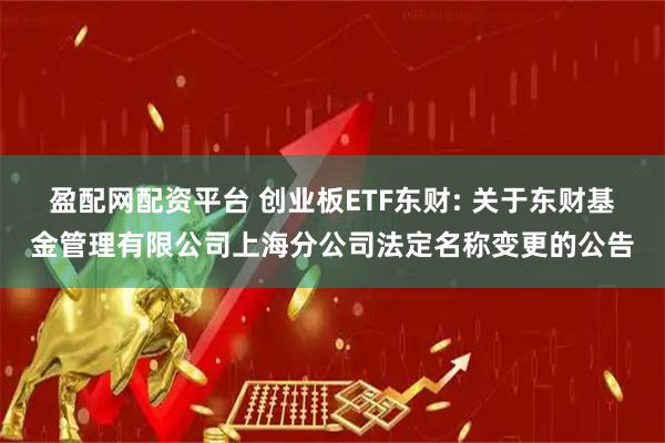 盈配网配资平台 创业板ETF东财: 关于东财基金管理有限公司上海分公司法定名称变更的公告