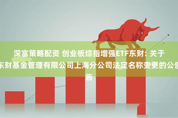 深富策略配资 创业板综指增强ETF东财: 关于东财基金管理有限公司上海分公司法定名称变更的公告