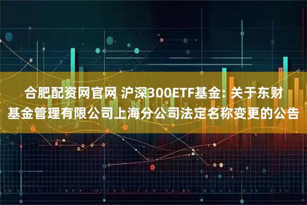 合肥配资网官网 沪深300ETF基金: 关于东财基金管理有限公司上海分公司法定名称变更的公告