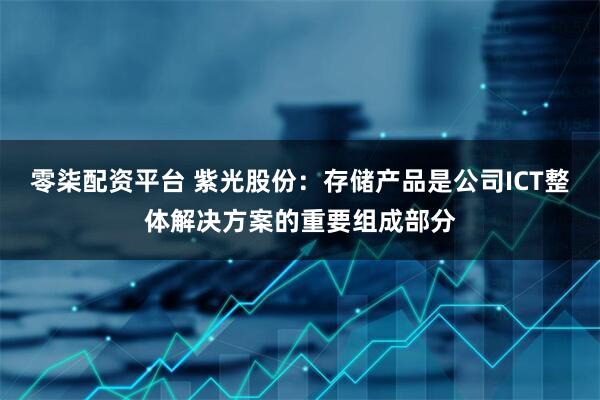 零柒配资平台 紫光股份：存储产品是公司ICT整体解决方案的重要组成部分