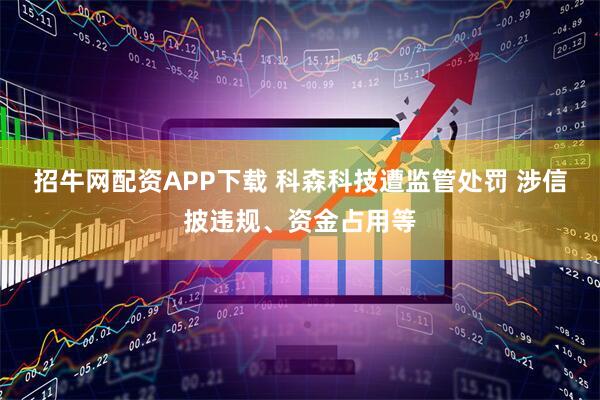 招牛网配资APP下载 科森科技遭监管处罚 涉信披违规、资金占用等