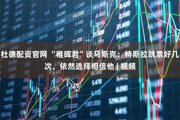 杜德配资官网 “稚晖君”谈马斯克：特斯拉跳票好几次，依然选择相信他 | 视频