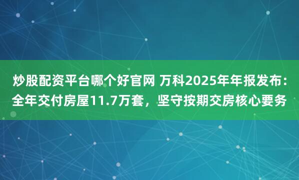 炒股配资平台哪个好官网 万科2025年年报发布：全年交付房屋11.7万套，坚守按期交房核心要务