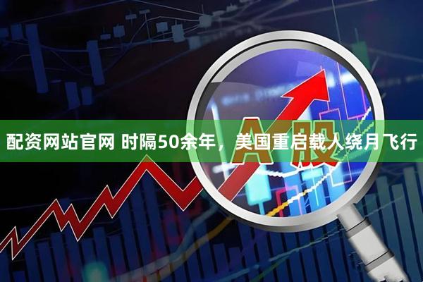 配资网站官网 时隔50余年，美国重启载人绕月飞行