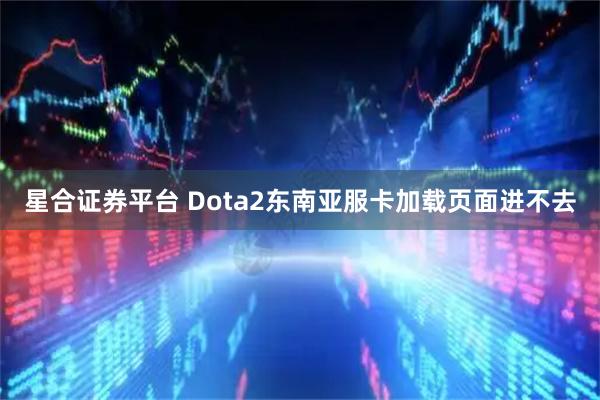 星合证券平台 Dota2东南亚服卡加载页面进不去