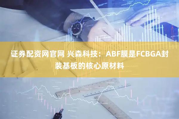 证券配资网官网 兴森科技：ABF膜是FCBGA封装基板的核心原材料