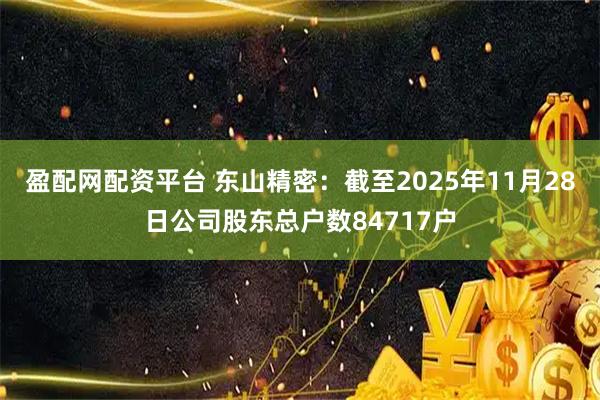 盈配网配资平台 东山精密：截至2025年11月28日公司股东总户数84717户