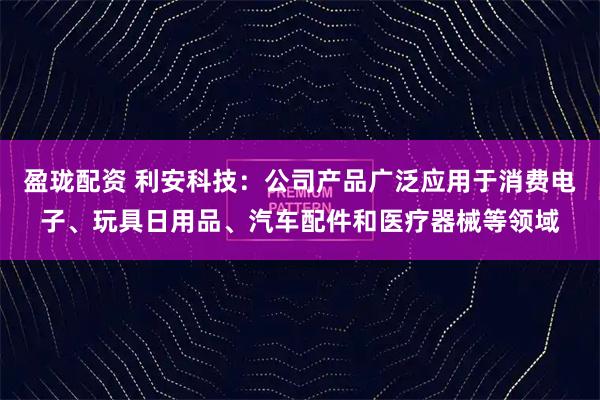盈珑配资 利安科技：公司产品广泛应用于消费电子、玩具日用品、汽车配件和医疗器械等领域