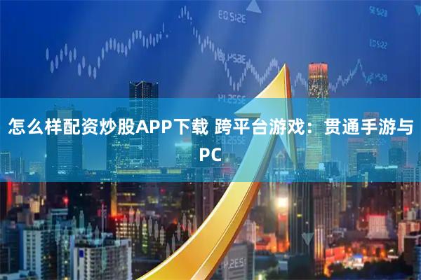怎么样配资炒股APP下载 跨平台游戏：贯通手游与PC
