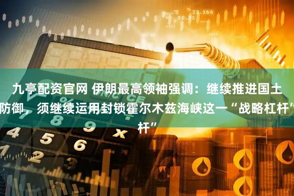 九亭配资官网 伊朗最高领袖强调：继续推进国土防御，须继续运用封锁霍尔木兹海峡这一“战略杠杆”