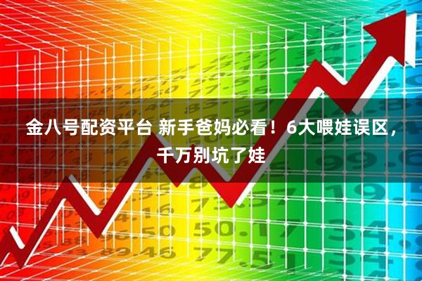 金八号配资平台 新手爸妈必看！6大喂娃误区，千万别坑了娃