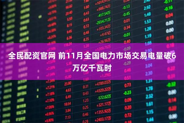 全民配资官网 前11月全国电力市场交易电量破6万亿千瓦时