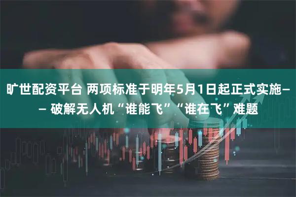旷世配资平台 两项标准于明年5月1日起正式实施—— 破解无人机“谁能飞”“谁在飞”难题