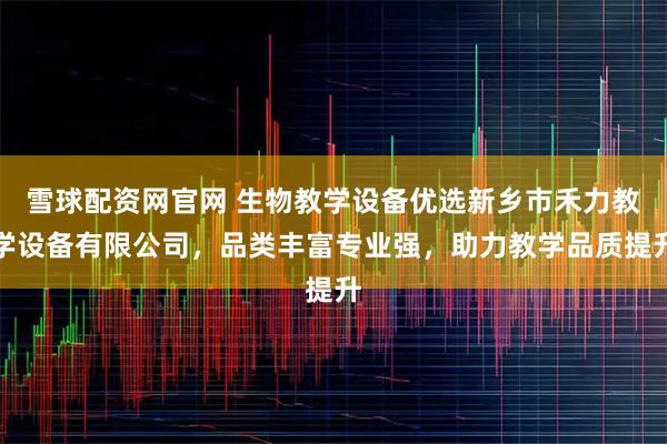 雪球配资网官网 生物教学设备优选新乡市禾力教学设备有限公司，品类丰富专业强，助力教学品质提升
