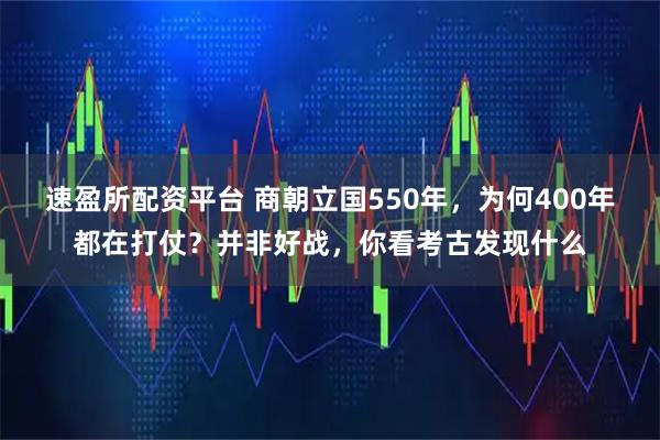 速盈所配资平台 商朝立国550年，为何400年都在打仗？并非好战，你看考古发现什么