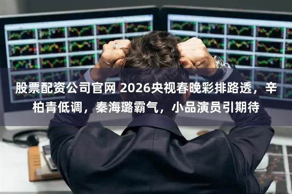 股票配资公司官网 2026央视春晚彩排路透，辛柏青低调，秦海璐霸气，小品演员引期待