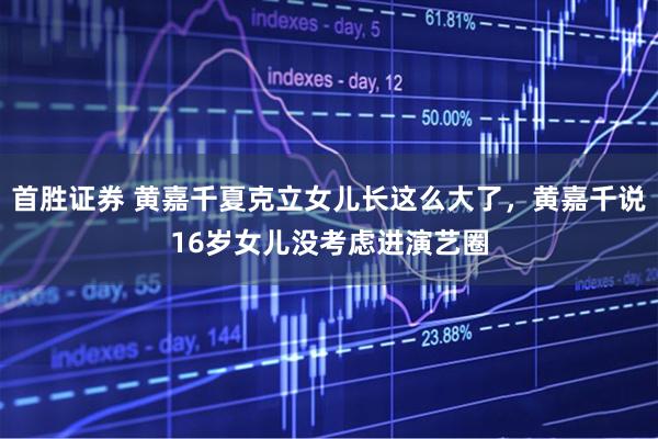 首胜证券 黄嘉千夏克立女儿长这么大了，黄嘉千说16岁女儿没考虑进演艺圈