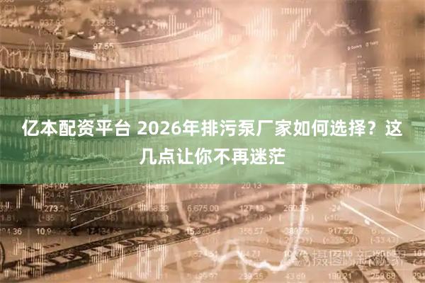亿本配资平台 2026年排污泵厂家如何选择？这几点让你不再迷茫