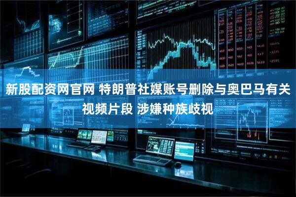 新股配资网官网 特朗普社媒账号删除与奥巴马有关视频片段 涉嫌种族歧视