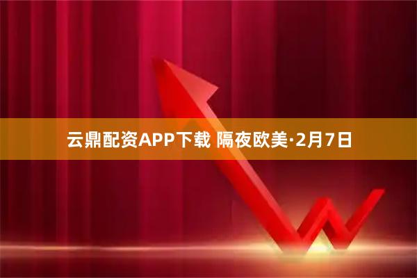 云鼎配资APP下载 隔夜欧美·2月7日