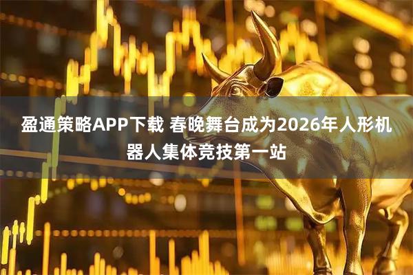 盈通策略APP下载 春晚舞台成为2026年人形机器人集体竞技第一站