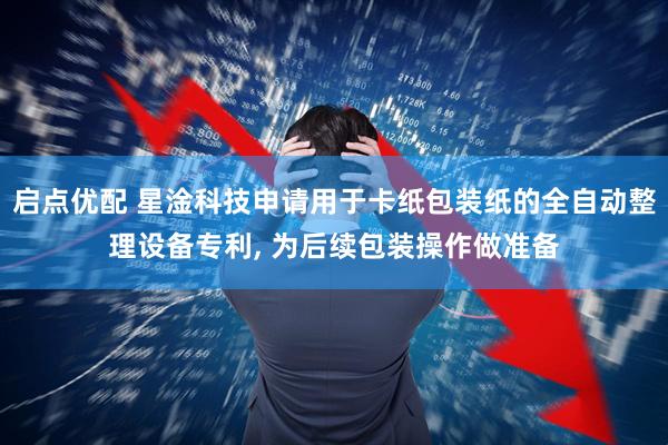 启点优配 星淦科技申请用于卡纸包装纸的全自动整理设备专利, 为后续包装操作做准备